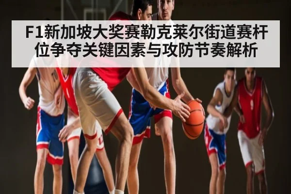 F1新加坡大奖赛勒克莱尔街道赛杆位争夺关键因素与攻防节奏解析