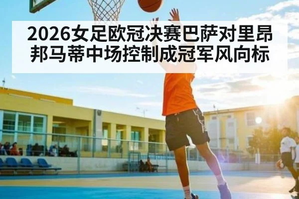 2026女足欧冠决赛巴萨对里昂 邦马蒂中场控制成冠军风向标