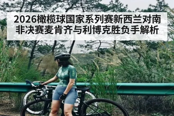 2026橄榄球国家系列赛新西兰对南非决赛麦肯齐与利博克胜负手解析