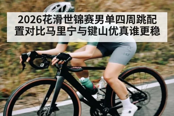 2026花滑世锦赛男单四周跳配置对比马里宁与键山优真谁更稳